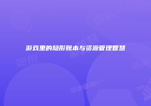 游戏里的隐形账本与资源管理智慧
