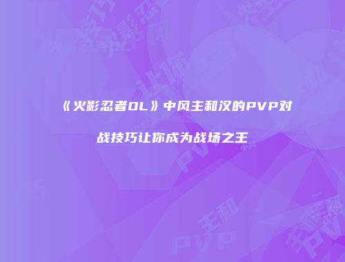 《火影忍者OL》中风主和汉的PVP对战技巧让你成为战场之王