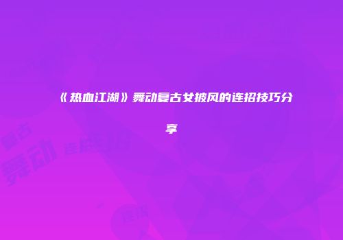 《热血江湖》舞动复古女披风的连招技巧分享