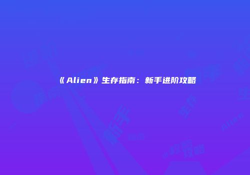 《Alien》生存指南：新手进阶攻略