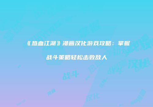 《热血江湖》漫画汉化游戏攻略：掌握战斗策略轻松击败敌人