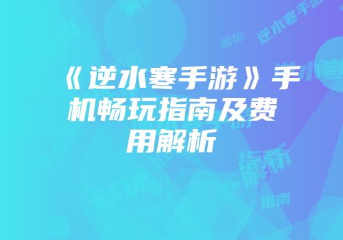 《逆水寒手游》手机畅玩指南及费用解析