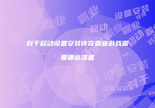 对于移动设备安装传奇霸业游戏需要哪些准备