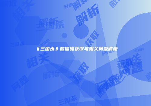 《三国杀》微信码获取与相关问题解析