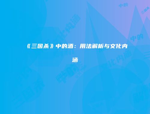 《三国杀》中的酒：用法解析与文化内涵