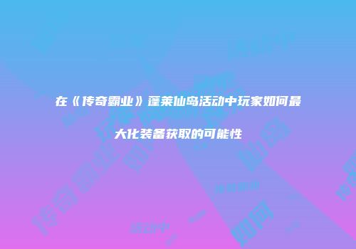 在《传奇霸业》蓬莱仙岛活动中玩家如何最大化装备获取的可能性