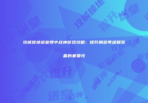 攻城掠地送皇嫂中战神游戏攻略：提升角色等级和装备的重要性
