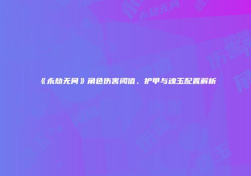 《永劫无间》角色伤害阈值、护甲与魂玉配置解析