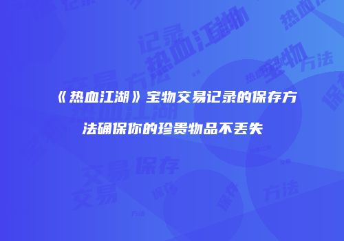 《热血江湖》宝物交易记录的保存方法确保你的珍贵物品不丢失