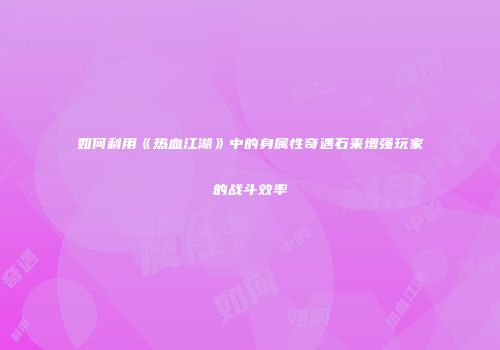 如何利用《热血江湖》中的身属性奇遇石来增强玩家的战斗效率