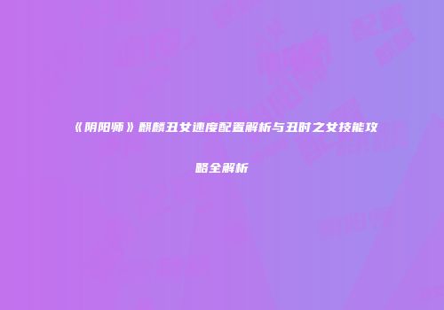 《阴阳师》麒麟丑女速度配置解析与丑时之女技能攻略全解析