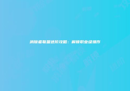 消除者联盟进阶攻略：解锁职业级操作
