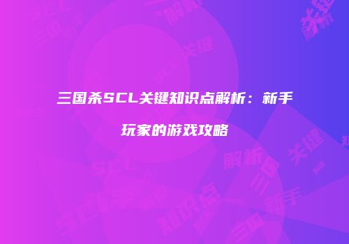 三国杀SCL关键知识点解析：新手玩家的游戏攻略