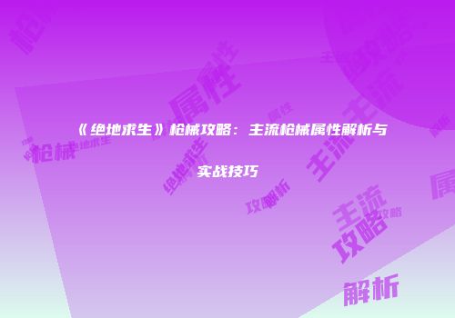 《绝地求生》枪械攻略：主流枪械属性解析与实战技巧