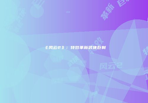 《风云2》:特效革新武侠巨制