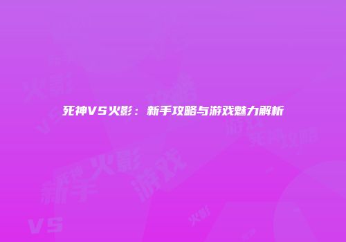 死神VS火影：新手攻略与游戏魅力解析