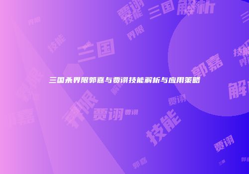 三国杀界限郭嘉与贾诩技能解析与应用策略