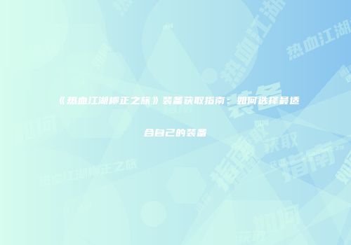 《热血江湖柳正之旅》装备获取指南:如何选择最适合自己的装备