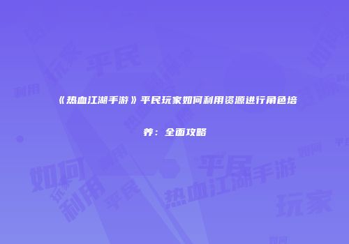《热血江湖手游》平民玩家如何利用资源进行角色培养：全面攻略