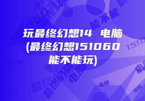 玩最终幻想14 电脑(最终幻想151060能不能玩)
