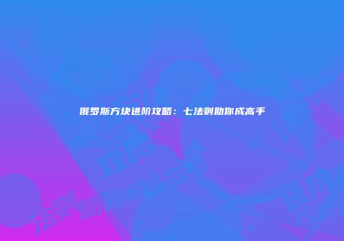 俄罗斯方块进阶攻略：七法则助你成高手