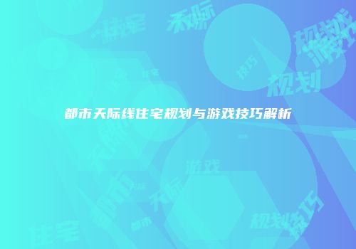 都市天际线住宅规划与游戏技巧解析