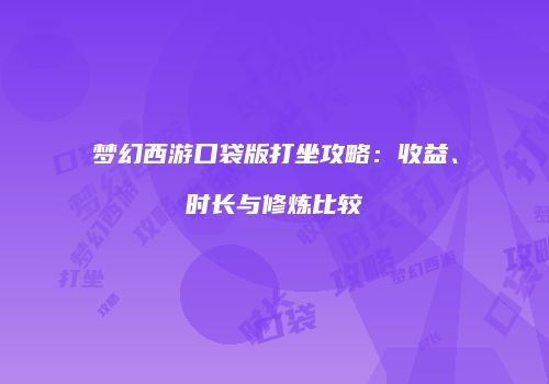 梦幻西游口袋版打坐攻略：收益、时长与修炼比较