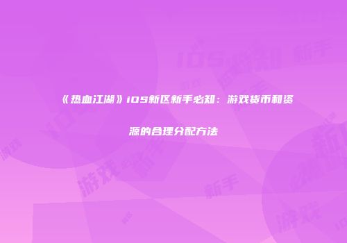 《热血江湖》iOS新区新手必知：游戏货币和资源的合理分配方法