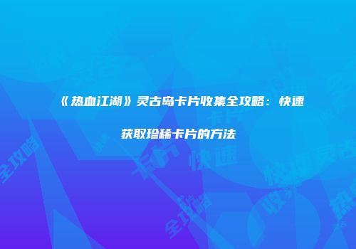 《热血江湖》灵古岛卡片收集全攻略：快速获取珍稀卡片的方法