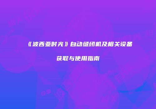 《波西亚时光》自动缝纫机及相关设备获取与使用指南