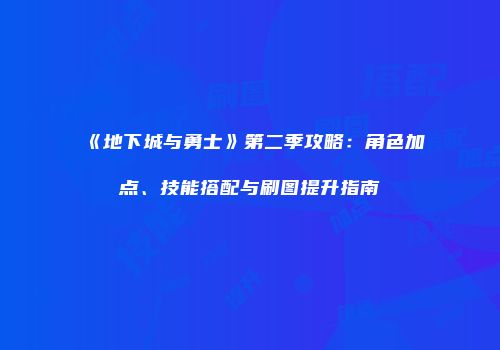 《地下城与勇士》第二季攻略：角色加点、技能搭配与刷图提升指南