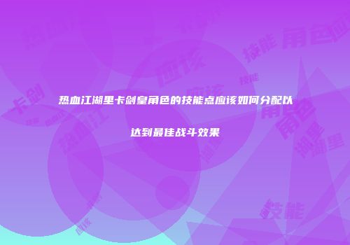 热血江湖里卡剑皇角色的技能点应该如何分配以达到最佳战斗效果