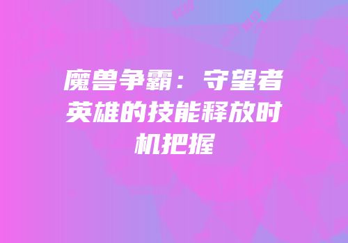 魔兽争霸：守望者英雄的技能释放时机把握