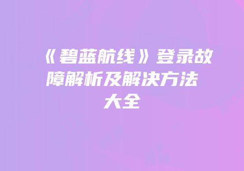 《碧蓝航线》登录故障解析及解决方法大全