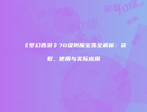 《梦幻西游》70级附魔宝珠全解析：获取、使用与实际应用