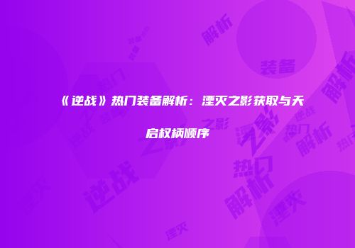 《逆战》热门装备解析：湮灭之影获取与天启权柄顺序