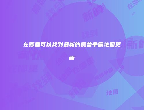 在哪里可以找到最新的魔兽争霸地图更新