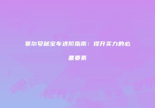 赛尔号秘宝车进阶指南：提升实力的必备要素