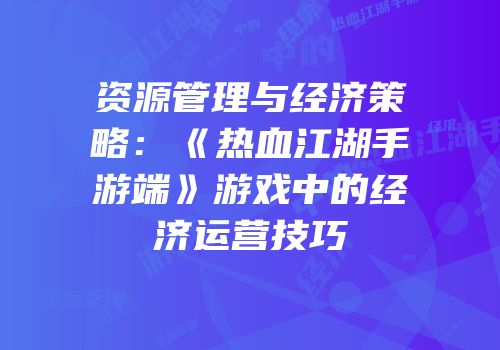 资源管理与经济策略：《热血江湖手游端》游戏中的经济运营技巧