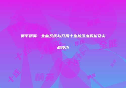 和平精英：全能系统与开局十连抽深度解析及实战技巧