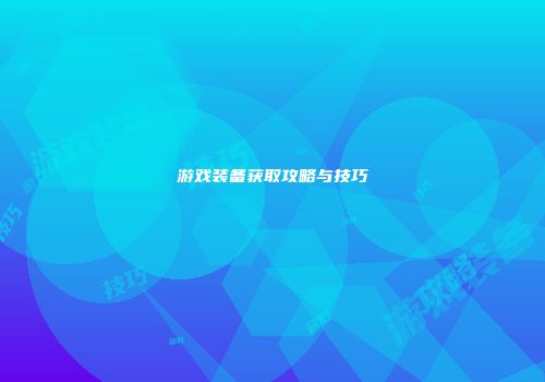 游戏装备获取攻略与技巧