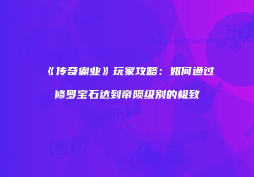 《传奇霸业》玩家攻略：如何通过修罗宝石达到帝陨级别的极致