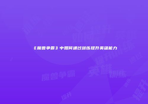 《魔兽争霸》中如何通过训练提升英雄能力