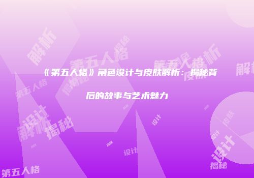 《第五人格》角色设计与皮肤解析：揭秘背后的故事与艺术魅力