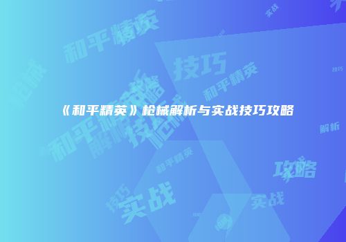 《和平精英》枪械解析与实战技巧攻略