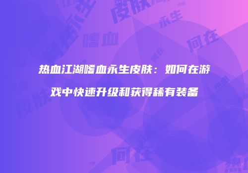 热血江湖嗜血永生皮肤：如何在游戏中快速升级和获得稀有装备