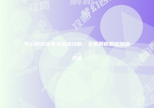 梦幻西游化生寺加点攻略：全面解析最佳加点方案