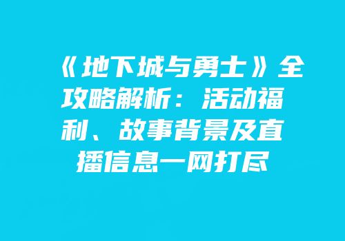 《地下城与勇士》全攻略解析：活动福利、故事背景及直播信息一网打尽