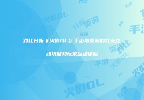 对比分析《火影OL》手游与页游的社交互动功能和玩家互动体验