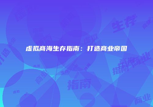虚拟商海生存指南：打造商业帝国